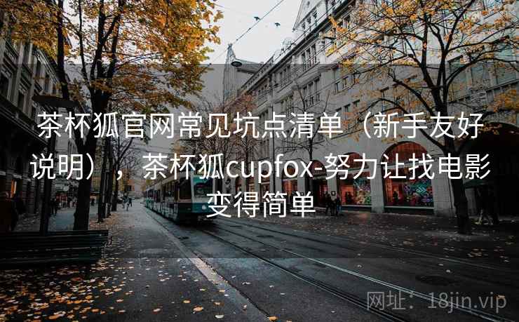 茶杯狐官网常见坑点清单（新手友好说明），茶杯狐cupfox-努力让找电影变得简单