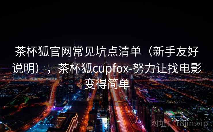 茶杯狐官网常见坑点清单(新手友好说明),茶杯狐cupfox-努力让找电影变得简单 茶杯狐官网常见坑点清单(新手友好说明),茶杯狐cupfox-努力让找电影变得简单