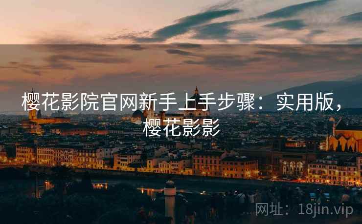樱花影院官网新手上手步骤:实用版,樱花影影 樱花影院官网新手上手步骤:实用版,樱花影影