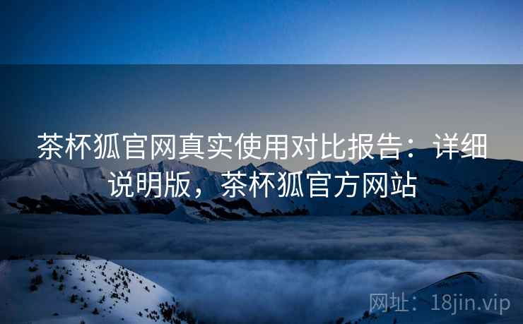 茶杯狐官网真实使用对比报告：详细说明版，茶杯狐官方网站