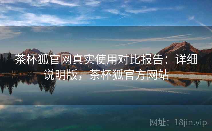 茶杯狐官网真实使用对比报告:详细说明版,茶杯狐官方网站 茶杯狐官网真实使用对比报告:详细说明版,茶杯狐官方网站