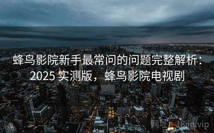 蜂鸟影院新手最常问的问题完整解析：2025 实测版，蜂鸟影院电视剧
