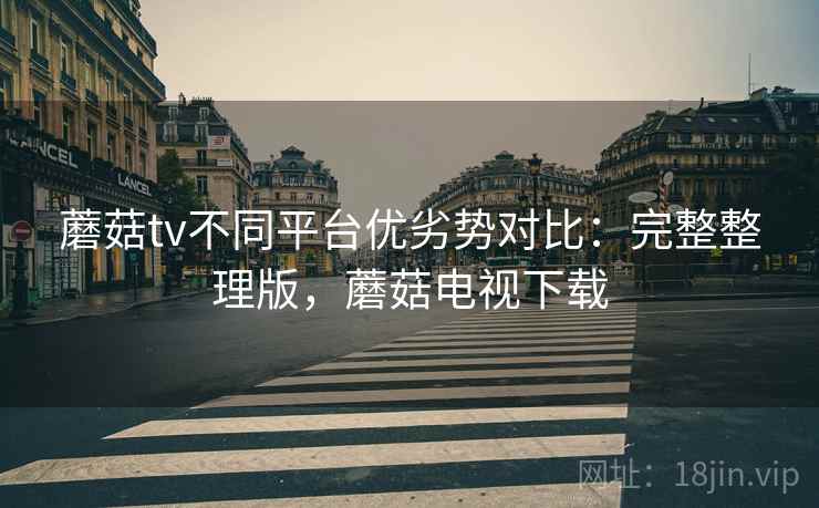 蘑菇tv不同平台优劣势对比:完整整理版,蘑菇电视下载 蘑菇tv不同平台优劣势对比:完整整理版,蘑菇电视下载
