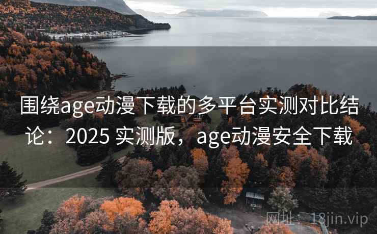 围绕age动漫下载的多平台实测对比结论:2025 实测版,age动漫安全下载 围绕age动漫下载的多平台实测对比结论:2025 实测版,age动漫安全下载