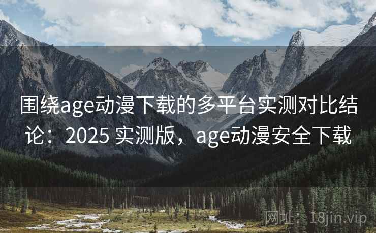 围绕age动漫下载的多平台实测对比结论：2025 实测版，age动漫安全下载