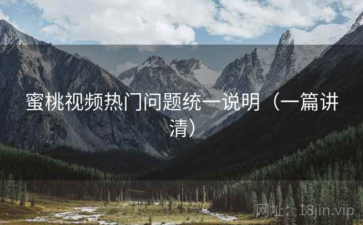 蜜桃视频热门问题统一说明(一篇讲清) 蜜桃视频热门问题统一说明(一篇讲清)