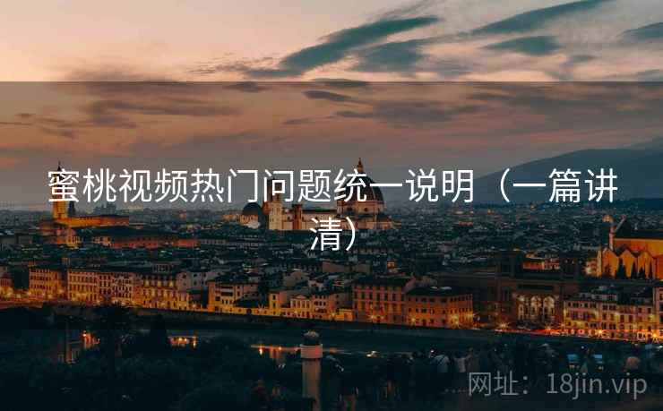 蜜桃视频热门问题统一说明（一篇讲清）
