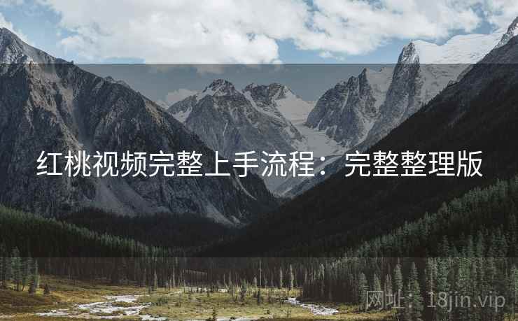 红桃视频完整上手流程：完整整理版
