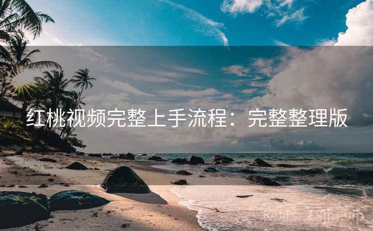 红桃视频完整上手流程：完整整理版