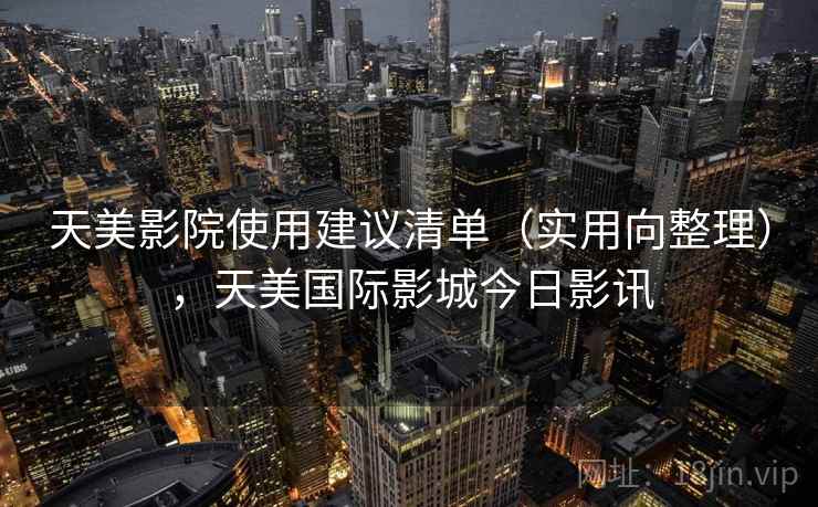 天美影院使用建议清单(实用向整理),天美国际影城今日影讯 天美影院使用建议清单(实用向整理),天美国际影城今日影讯