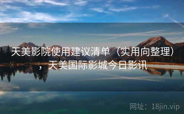 天美影院使用建议清单（实用向整理），天美国际影城今日影讯