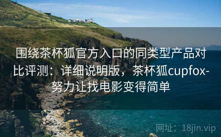 围绕茶杯狐官方入口的同类型产品对比评测：详细说明版，茶杯狐cupfox-努力让找电影变得简单