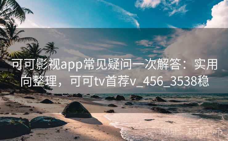 可可影视app常见疑问一次解答:实用向整理,可可tv首荐v_456_3538稳 可可影视app常见疑问一次解答:实用向整理,可可tv首荐v_456_3538稳