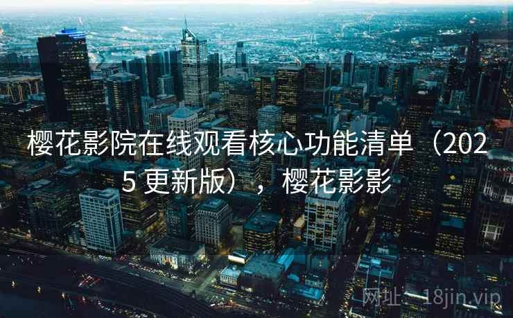 樱花影院在线观看核心功能清单（2025 更新版），樱花影影