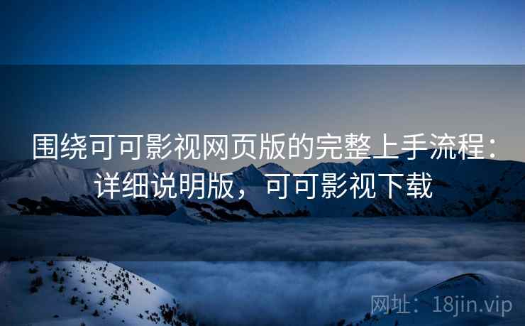 围绕可可影视网页版的完整上手流程：详细说明版，可可影视下载