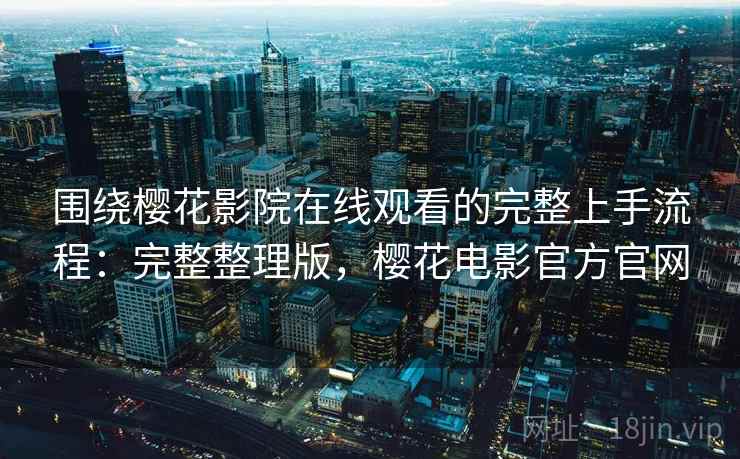 围绕樱花影院在线观看的完整上手流程：完整整理版，樱花电影官方官网