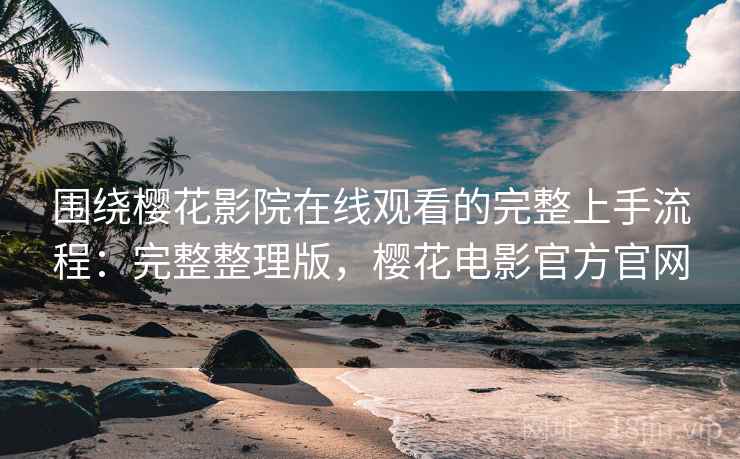 围绕樱花影院在线观看的完整上手流程：完整整理版，樱花电影官方官网