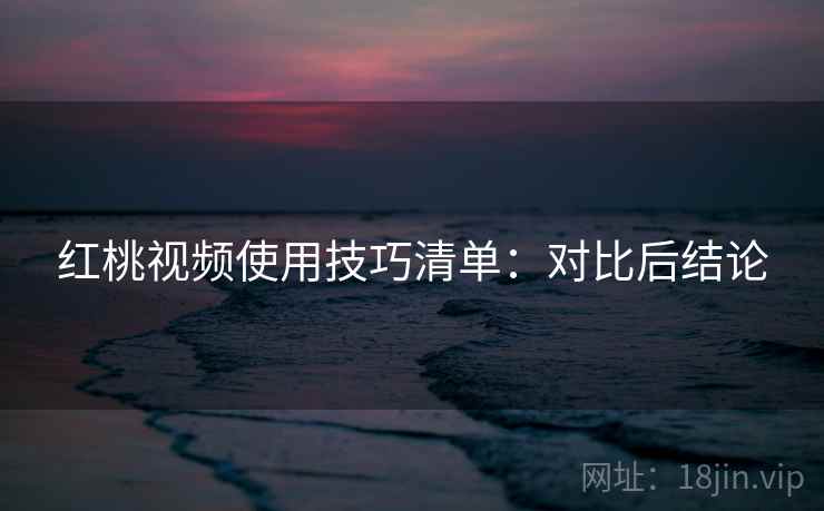 红桃视频使用技巧清单：对比后结论