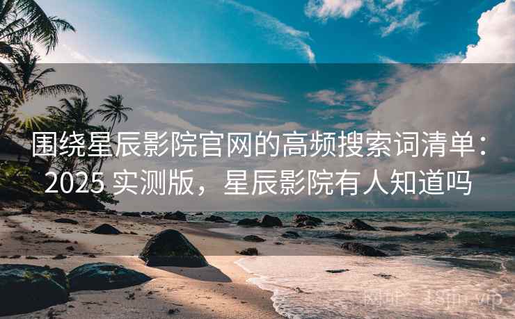 围绕星辰影院官网的高频搜索词清单：2025 实测版，星辰影院有人知道吗