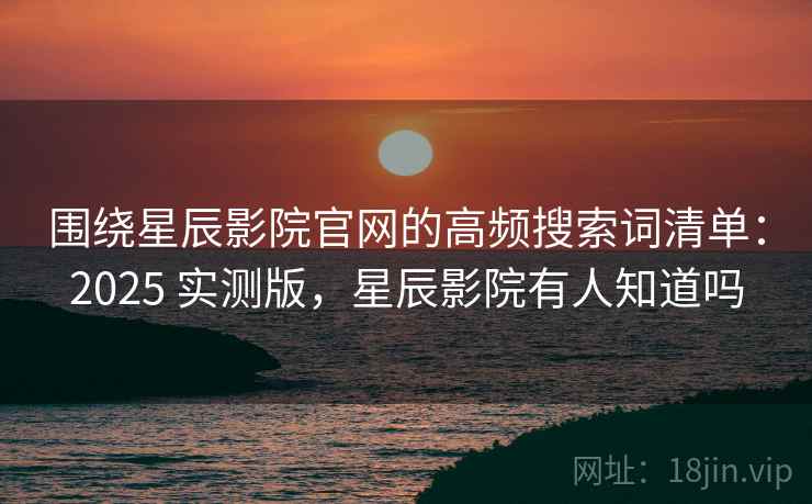 围绕星辰影院官网的高频搜索词清单:2025 实测版,星辰影院有人知道吗 围绕星辰影院官网的高频搜索词清单:2025 实测版,星辰影院有人知道吗