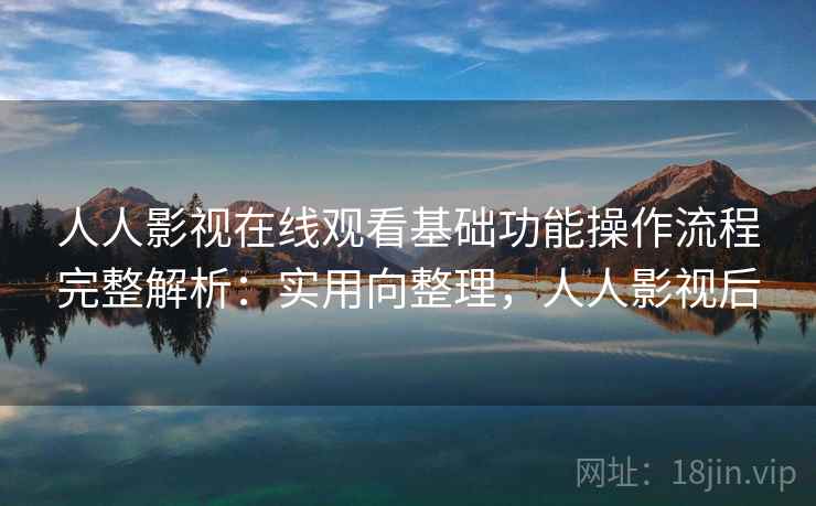 人人影视在线观看基础功能操作流程完整解析：实用向整理，人人影视后