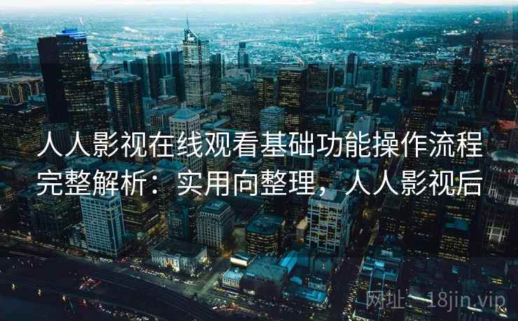 人人影视在线观看基础功能操作流程完整解析：实用向整理，人人影视后