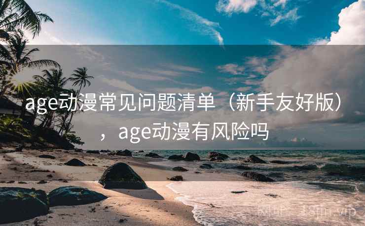 age动漫常见问题清单(新手友好版),age动漫有风险吗 age动漫常见问题清单(新手友好版),age动漫有风险吗