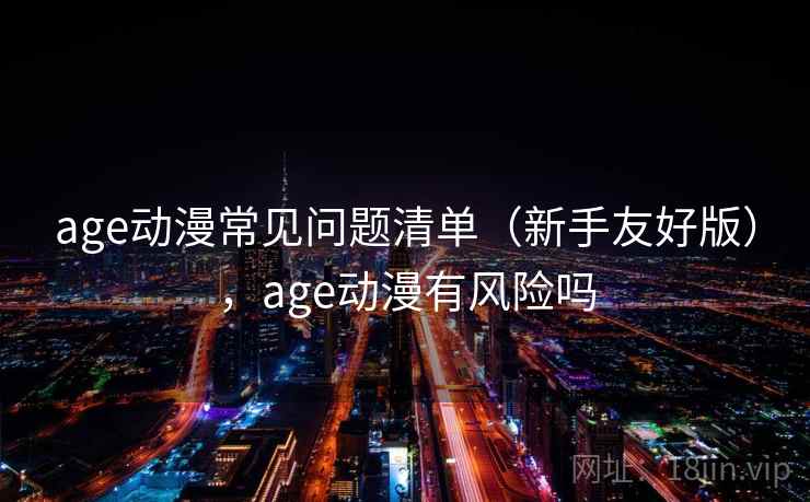 age动漫常见问题清单（新手友好版），age动漫有风险吗