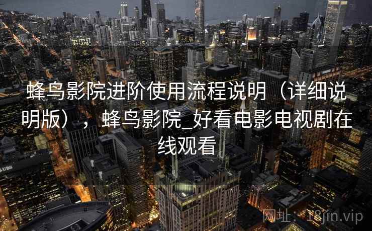 蜂鸟影院进阶使用流程说明(详细说明版),蜂鸟影院_好看电影电视剧在线观看 蜂鸟影院进阶使用流程说明(详细说明版),蜂鸟影院_好看电影电视剧在线观看