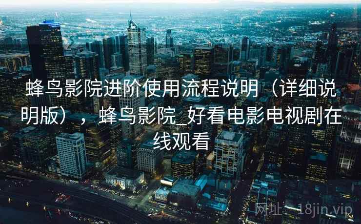 蜂鸟影院进阶使用流程说明（详细说明版），蜂鸟影院_好看电影电视剧在线观看