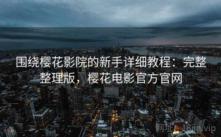 围绕樱花影院的新手详细教程：完整整理版，樱花电影官方官网