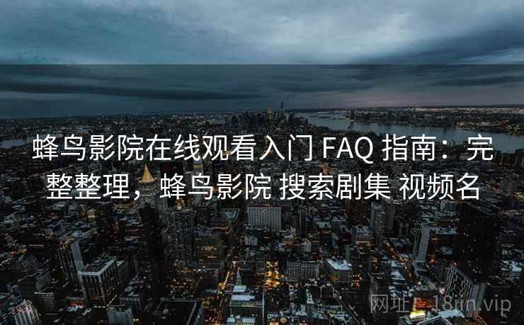 蜂鸟影院在线观看入门 FAQ 指南：完整整理，蜂鸟影院 搜索剧集 视频名