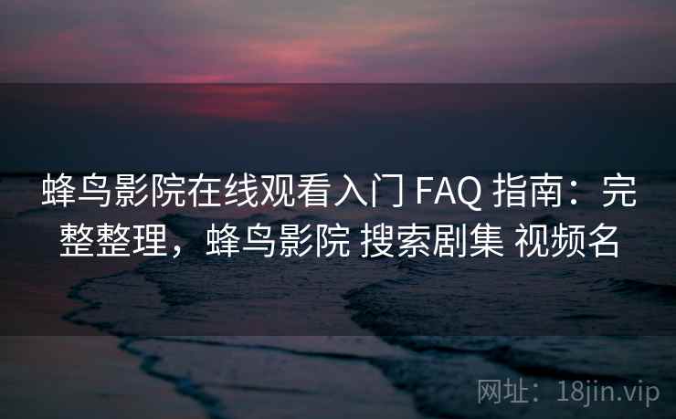蜂鸟影院在线观看入门 FAQ 指南:完整整理,蜂鸟影院 搜索剧集 视频名 蜂鸟影院在线观看入门 FAQ 指南:完整整理,蜂鸟影院 搜索剧集 视频名