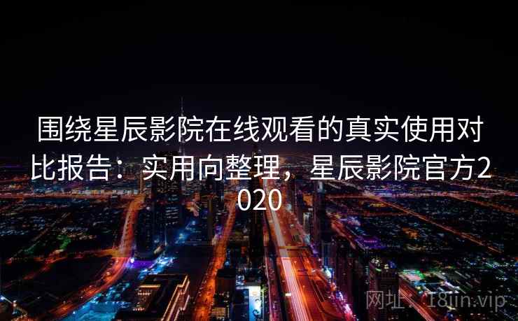 围绕星辰影院在线观看的真实使用对比报告：实用向整理，星辰影院官方2020