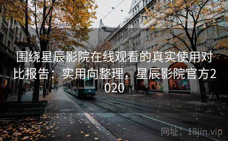 围绕星辰影院在线观看的真实使用对比报告:实用向整理,星辰影院官方2020 围绕星辰影院在线观看的真实使用对比报告:实用向整理,星辰影院官方2020