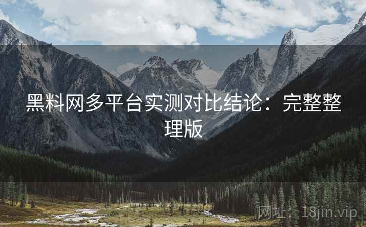 黑料网多平台实测对比结论：完整整理版