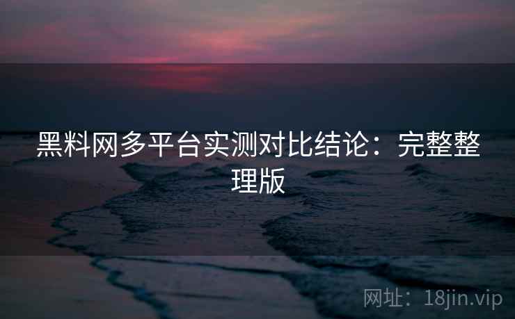 黑料网多平台实测对比结论:完整整理版 黑料网多平台实测对比结论:完整整理版