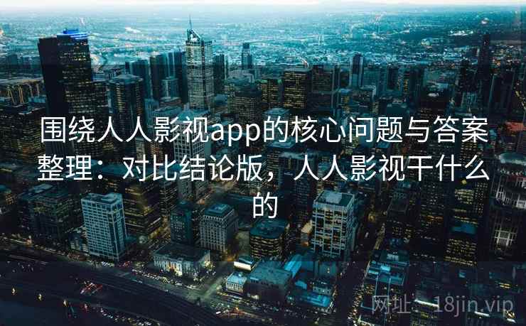 围绕人人影视app的核心问题与答案整理：对比结论版，人人影视干什么的