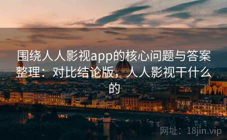 围绕人人影视app的核心问题与答案整理:对比结论版,人人影视干什么的 围绕人人影视app的核心问题与答案整理:对比结论版,人人影视干什么的