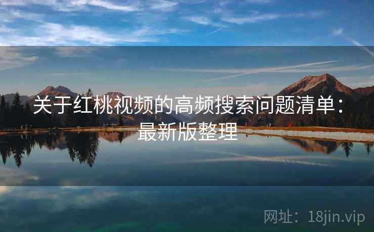 关于红桃视频的高频搜索问题清单：最新版整理