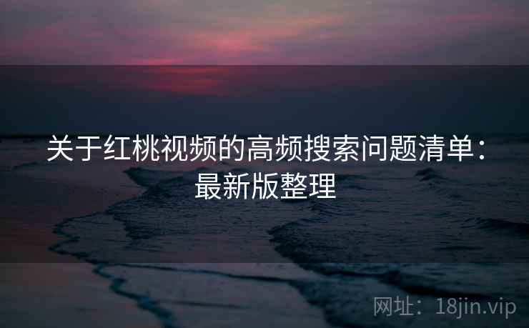 关于红桃视频的高频搜索问题清单:最新版整理 关于红桃视频的高频搜索问题清单:最新版整理