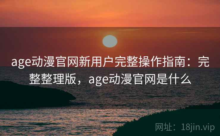 age动漫官网新用户完整操作指南：完整整理版，age动漫官网是什么