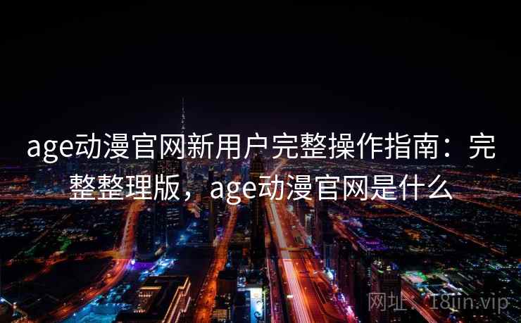 age动漫官网新用户完整操作指南:完整整理版,age动漫官网是什么 age动漫官网新用户完整操作指南:完整整理版,age动漫官网是什么