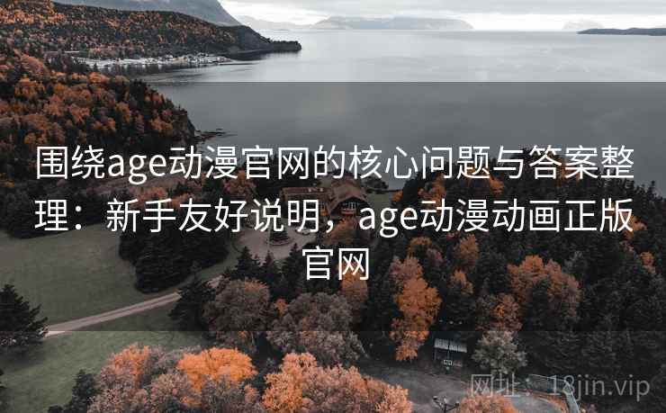 围绕age动漫官网的核心问题与答案整理:新手友好说明,age动漫动画正版官网 围绕age动漫官网的核心问题与答案整理:新手友好说明,age动漫动画正版官网