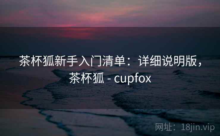 茶杯狐新手入门清单：详细说明版，茶杯狐 - cupfox