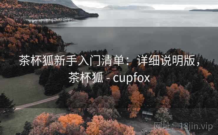 茶杯狐新手入门清单:详细说明版,茶杯狐 - cupfox 茶杯狐新手入门清单:详细说明版,茶杯狐 - cupfox