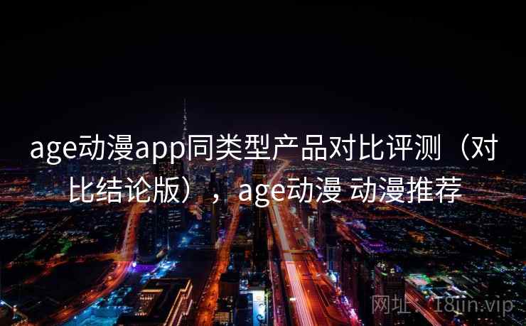 age动漫app同类型产品对比评测（对比结论版），age动漫 动漫推荐