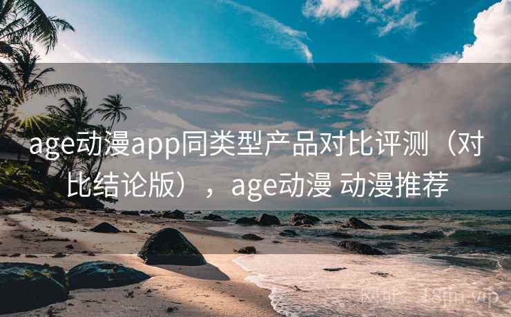 age动漫app同类型产品对比评测(对比结论版),age动漫 动漫推荐 age动漫app同类型产品对比评测(对比结论版),age动漫 动漫推荐